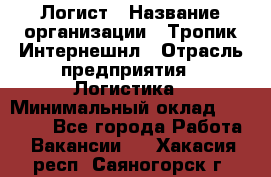 Логист › Название организации ­ Тропик Интернешнл › Отрасль предприятия ­ Логистика › Минимальный оклад ­ 40 000 - Все города Работа » Вакансии   . Хакасия респ.,Саяногорск г.